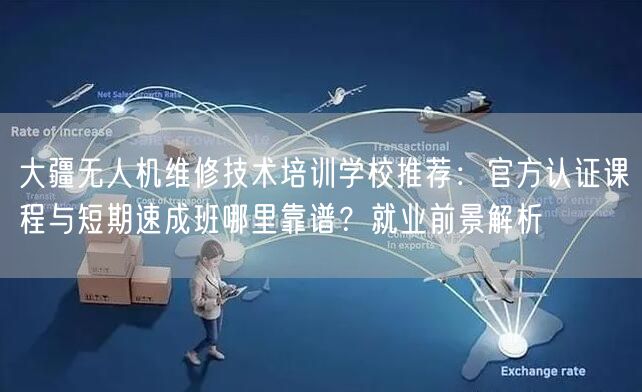 大疆无人机维修技术培训学校推荐：官方认证课程与短期速成班哪里靠谱？就业前景解析