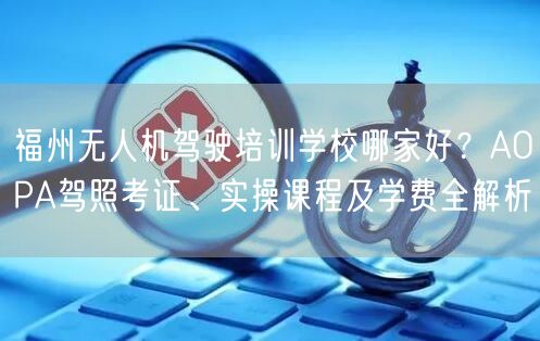 福州无人机驾驶培训学校哪家好?AOPA驾照考证、实操课程及学费全解析 福州无人机驾驶培训学校哪家好?AOPA驾照考证、实操课程及学费全解析