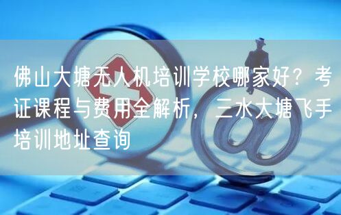 佛山大塘无人机培训学校哪家好?考证课程与费用全解析,三水大塘飞手培训地址查询 佛山大塘无人机培训学校哪家好?考证课程与费用全解析,三水大塘飞手培训地址查询