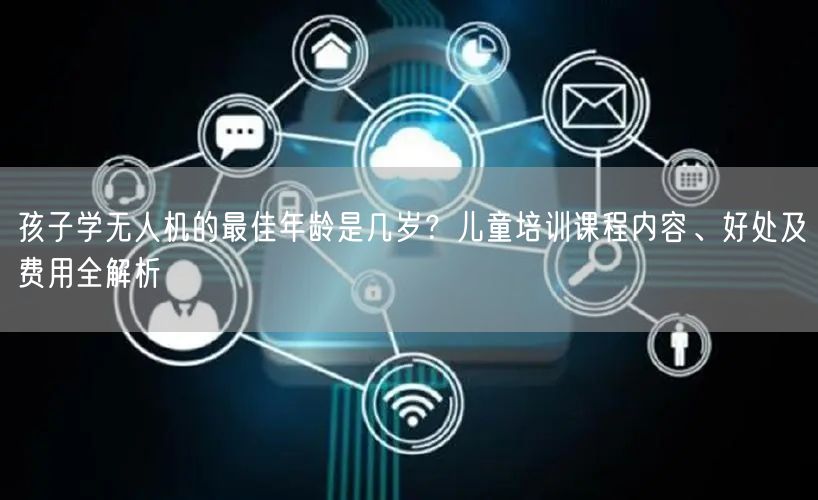 孩子学无人机的最佳年龄是几岁?儿童培训课程内容、好处及费用全解析