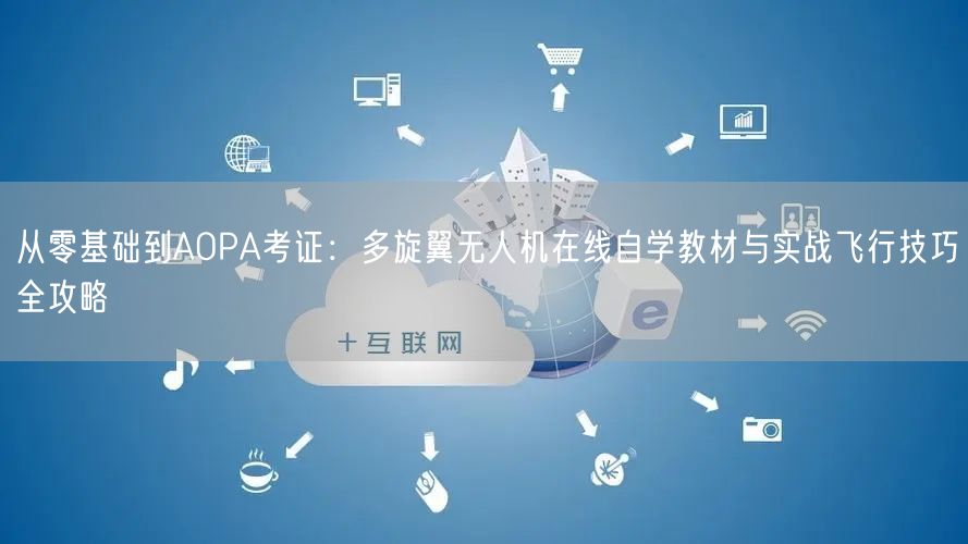 从零基础到AOPA考证：多旋翼无人机在线自学教材与实战飞行技巧全攻略