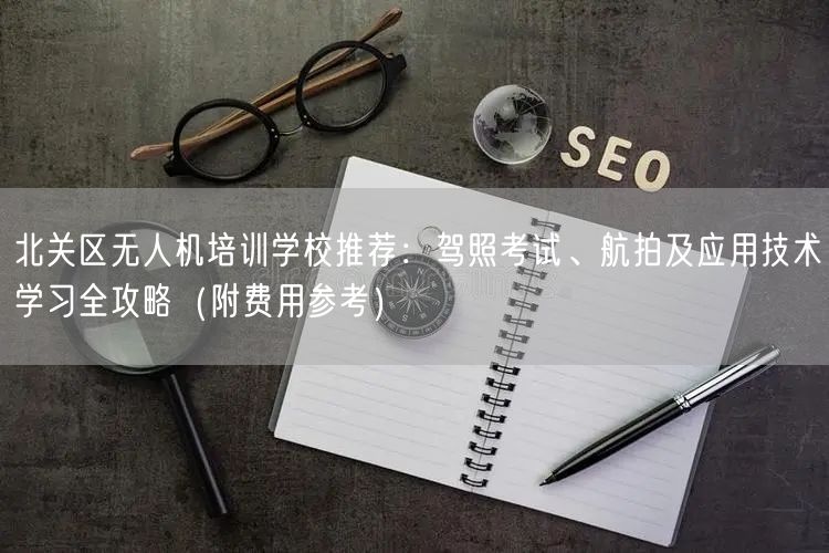 北关区无人机培训学校推荐:驾照考试、航拍及应用技术学习全攻略(附费用参考) 北关区无人机培训学校推荐:驾照考试、航拍及应用技术学习全攻略(附费用参考)