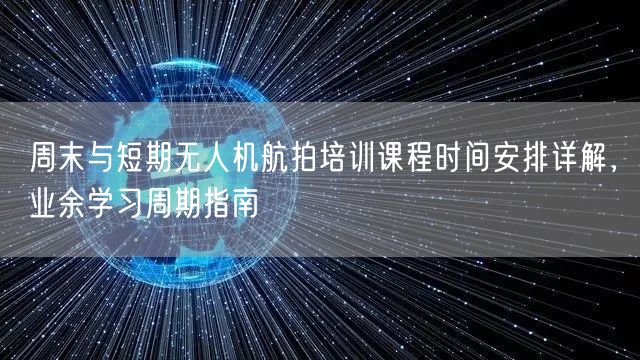周末与短期无人机航拍培训课程时间安排详解,业余学习周期指南 周末与短期无人机航拍培训课程时间安排详解,业余学习周期指南