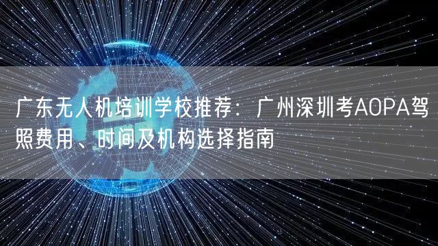 广东无人机培训学校推荐:广州深圳考AOPA驾照费用、时间及机构选择指南