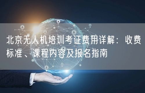 北京无人机培训考证费用详解：收费标准、课程内容及报名指南