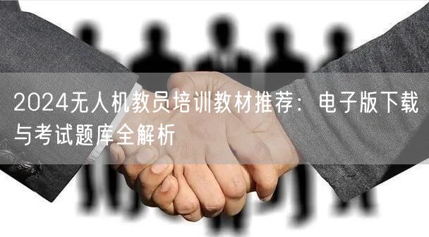 2024无人机教员培训教材推荐:电子版下载与考试题库全解析 2024无人机教员培训教材推荐:电子版下载与考试题库全解析