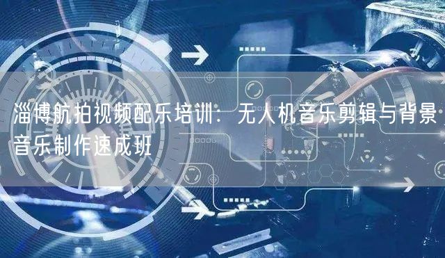 淄博航拍视频配乐培训:无人机音乐剪辑与背景音乐制作速成班 淄博航拍视频配乐培训:无人机音乐剪辑与背景音乐制作速成班