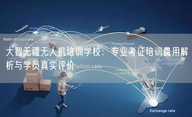 大智无疆无人机培训学校:专业考证培训费用解析与学员真实评价 大智无疆无人机培训学校:专业考证培训费用解析与学员真实评价