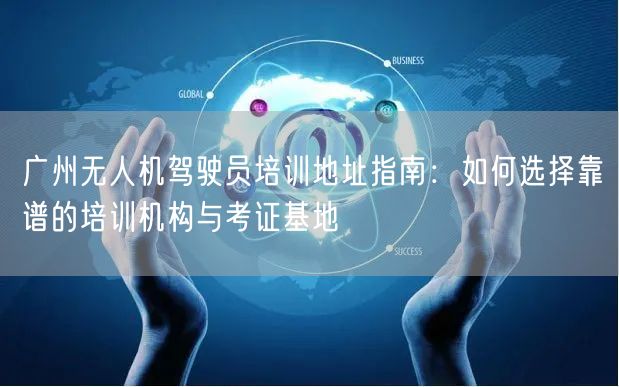 广州无人机驾驶员培训地址指南：如何选择靠谱的培训机构与考证基地