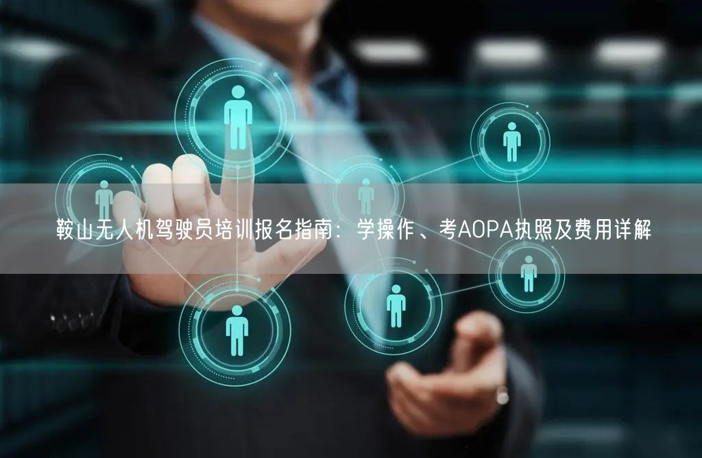鞍山无人机驾驶员培训报名指南：学操作、考AOPA执照及费用详解