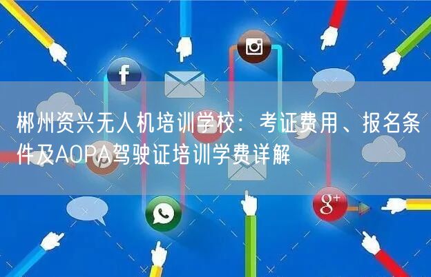 郴州资兴无人机培训学校:考证费用、报名条件及AOPA驾驶证培训学费详解