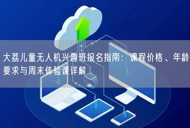 大荔儿童无人机兴趣班报名指南：课程价格、年龄要求与周末体验课详解