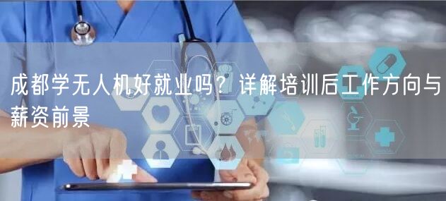 成都学无人机好就业吗?详解培训后工作方向与薪资前景 成都学无人机好就业吗?详解培训后工作方向与薪资前景
