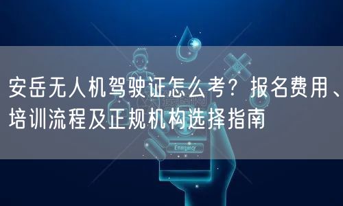安岳无人机驾驶证怎么考?报名费用、培训流程及正规机构选择指南