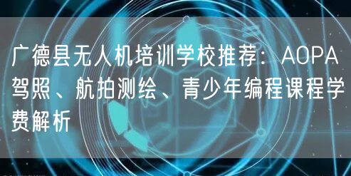 广德县无人机培训学校推荐:AOPA驾照、航拍测绘、青少年编程课程学费解析