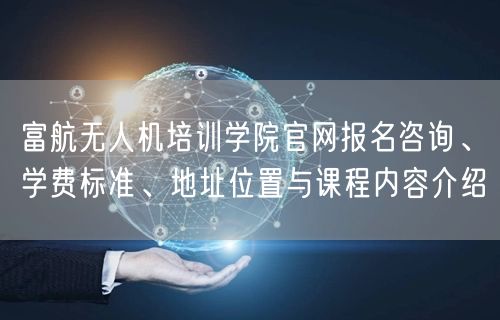 富航无人机培训学院官网报名咨询、学费标准、地址位置与课程内容介绍 富航无人机培训学院官网报名咨询、学费标准、地址位置与课程内容介绍