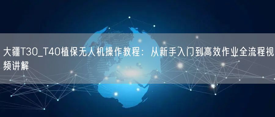 大疆T30_T40植保无人机操作教程：从新手入门到高效作业全流程视频讲解