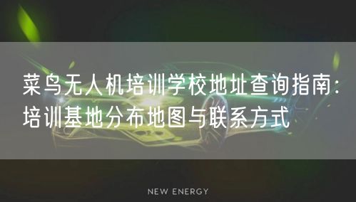 菜鸟无人机培训学校地址查询指南:培训基地分布地图与联系方式