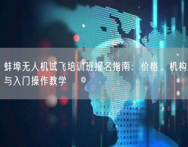 蚌埠无人机试飞培训班报名指南:价格、机构与入门操作教学 蚌埠无人机试飞培训班报名指南:价格、机构与入门操作教学