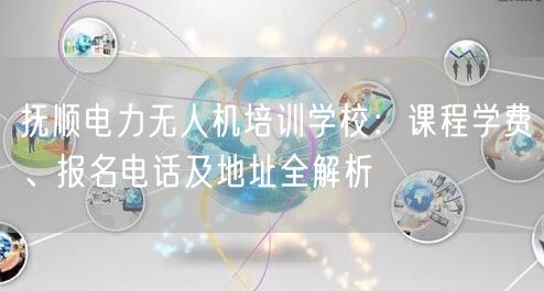 抚顺电力无人机培训学校:课程学费、报名电话及地址全解析 抚顺电力无人机培训学校:课程学费、报名电话及地址全解析