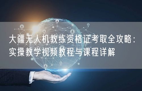 大疆无人机教练资格证考取全攻略：实操教学视频教程与课程详解