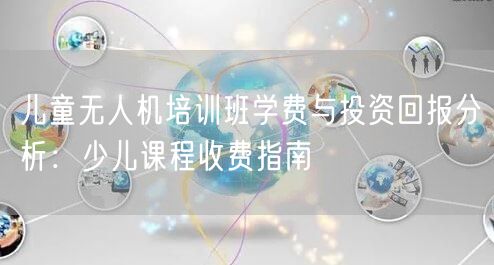 儿童无人机培训班学费与投资回报分析：少儿课程收费指南