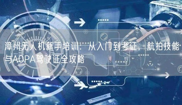 漳州无人机新手培训:从入门到考证,航拍技能与AOPA驾驶证全攻略
