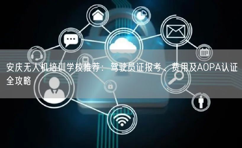 安庆无人机培训学校推荐:驾驶员证报考、费用及AOPA认证全攻略 安庆无人机培训学校推荐:驾驶员证报考、费用及AOPA认证全攻略