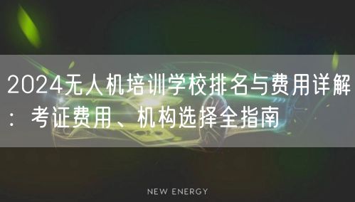 2024无人机培训学校排名与费用详解:考证费用、机构选择全指南