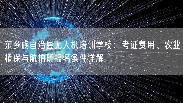 东乡族自治县无人机培训学校:考证费用、农业植保与航拍班报名条件详解 东乡族自治县无人机培训学校:考证费用、农业植保与航拍班报名条件详解