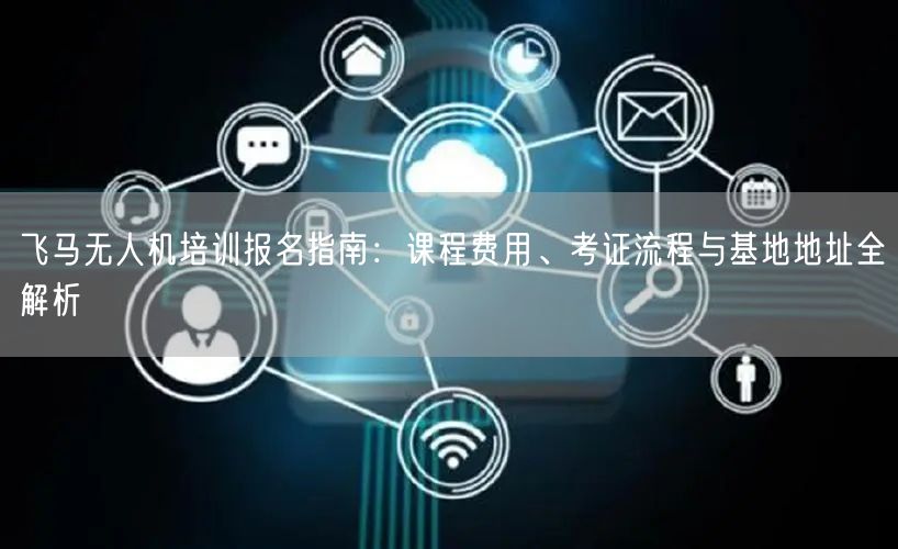 飞马无人机培训报名指南:课程费用、考证流程与基地地址全解析 飞马无人机培训报名指南:课程费用、考证流程与基地地址全解析