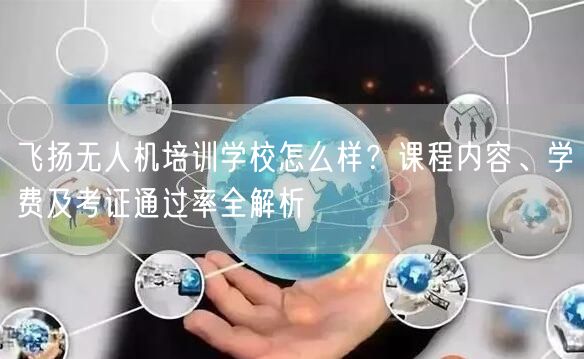 飞扬无人机培训学校怎么样?课程内容、学费及考证通过率全解析 飞扬无人机培训学校怎么样?课程内容、学费及考证通过率全解析