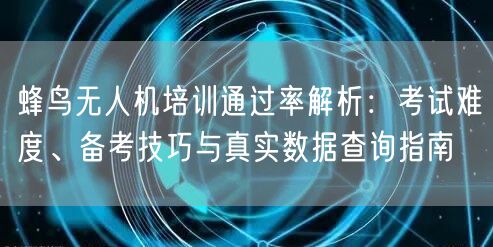 蜂鸟无人机培训通过率解析:考试难度、备考技巧与真实数据查询指南 蜂鸟无人机培训通过率解析:考试难度、备考技巧与真实数据查询指南