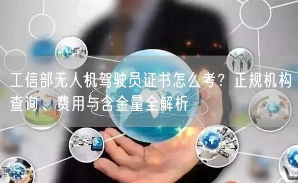 工信部无人机驾驶员证书怎么考?正规机构查询、费用与含金量全解析 工信部无人机驾驶员证书怎么考?正规机构查询、费用与含金量全解析