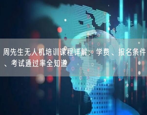 周先生无人机培训课程详解:学费、报名条件、考试通过率全知道