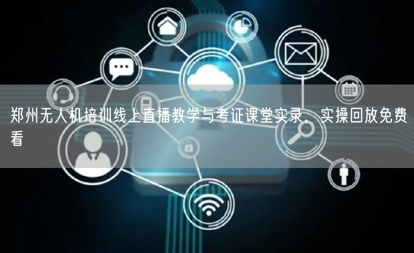 郑州无人机培训线上直播教学与考证课堂实录，实操回放免费看