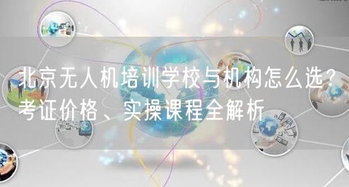 北京无人机培训学校与机构怎么选?考证价格、实操课程全解析