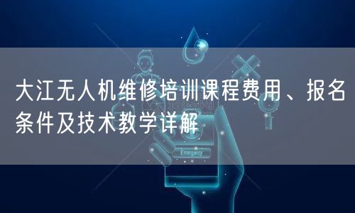 大江无人机维修培训课程费用、报名条件及技术教学详解 大江无人机维修培训课程费用、报名条件及技术教学详解
