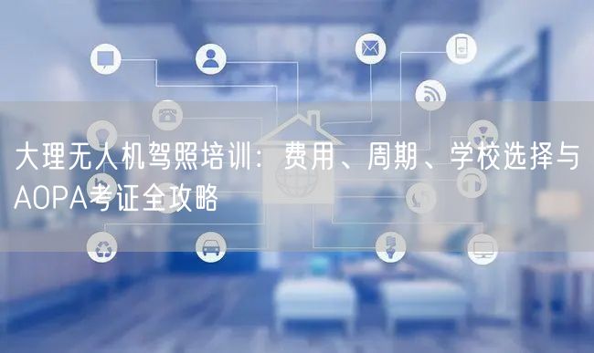 大理无人机驾照培训：费用、周期、学校选择与AOPA考证全攻略
