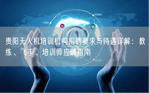 贵阳无人机培训机构招聘要求与待遇详解:教练、飞手、培训师应聘指南