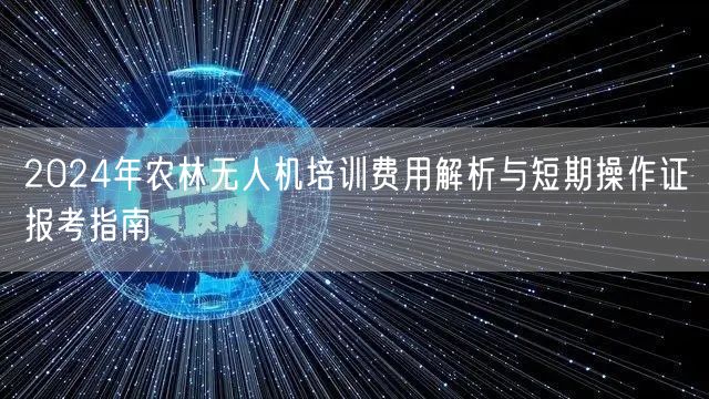2024年农林无人机培训费用解析与短期操作证报考指南