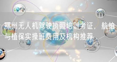 鄂州无人机驾驶执照培训考证,航拍与植保实操班费用及机构推荐