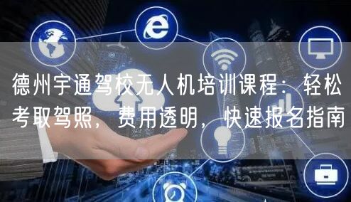 德州宇通驾校无人机培训课程：轻松考取驾照，费用透明，快速报名指南