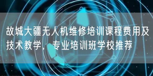 故城大疆无人机维修培训课程费用及技术教学,专业培训班学校推荐