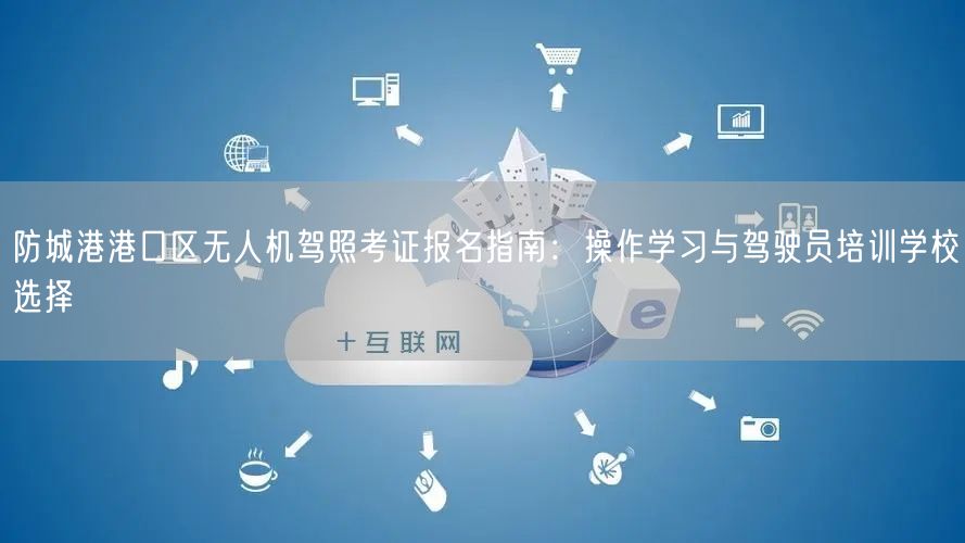 防城港港口区无人机驾照考证报名指南：操作学习与驾驶员培训学校选择