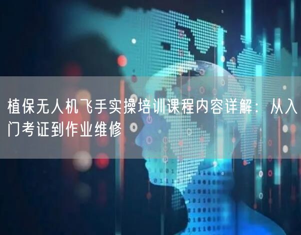 植保无人机飞手实操培训课程内容详解:从入门考证到作业维修