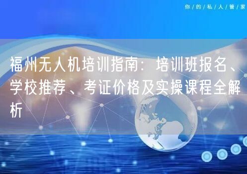 福州无人机培训指南:培训班报名、学校推荐、考证价格及实操课程全解析 福州无人机培训指南:培训班报名、学校推荐、考证价格及实操课程全解析