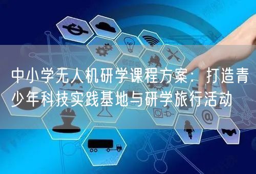 中小学无人机研学课程方案:打造青少年科技实践基地与研学旅行活动 中小学无人机研学课程方案:打造青少年科技实践基地与研学旅行活动