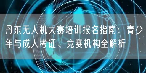 丹东无人机大赛培训报名指南:青少年与成人考证、竞赛机构全解析 丹东无人机大赛培训报名指南:青少年与成人考证、竞赛机构全解析