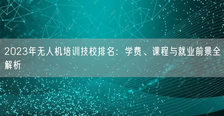2023年无人机培训技校排名：学费、课程与就业前景全解析